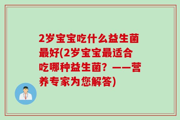 2岁宝宝吃什么益生菌最好(2岁宝宝最适合吃哪种益生菌？——营养专家为您解答)