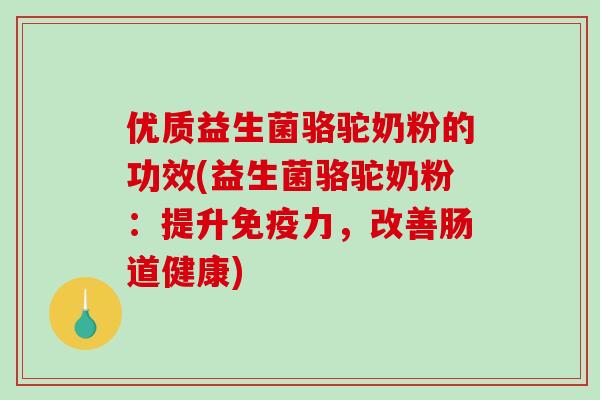 优质益生菌骆驼奶粉的功效(益生菌骆驼奶粉：提升力，改善肠道健康)