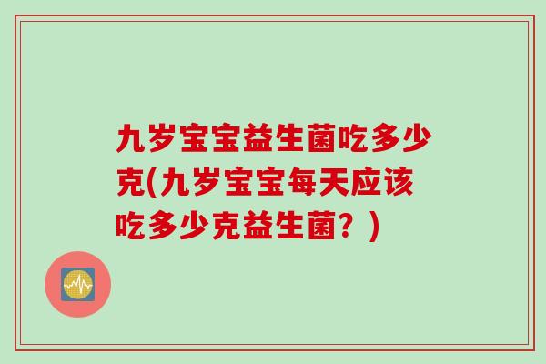 九岁宝宝益生菌吃多少克(九岁宝宝每天应该吃多少克益生菌？)