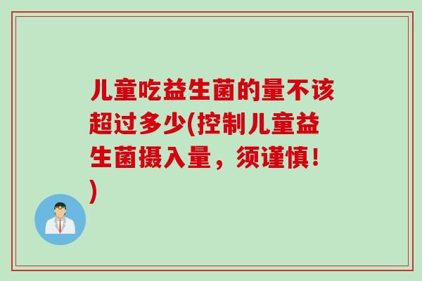 儿童吃益生菌的量不该超过多少(控制儿童益生菌摄入量，须谨慎！)