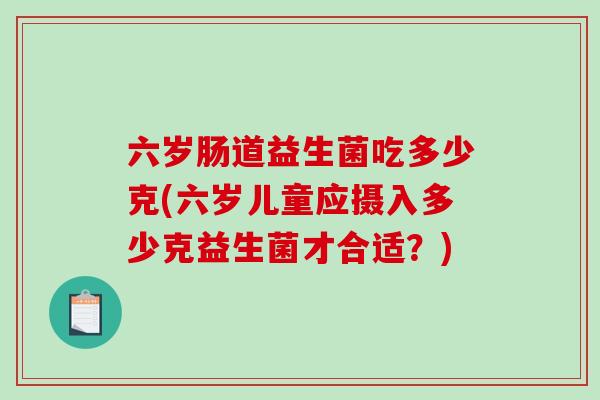 六岁肠道益生菌吃多少克(六岁儿童应摄入多少克益生菌才合适？)