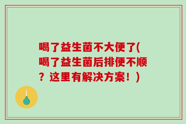 喝了益生菌不大便了(喝了益生菌后排便不顺？这里有解决方案！)