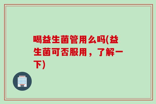 喝益生菌管用么吗(益生菌可否服用，了解一下)