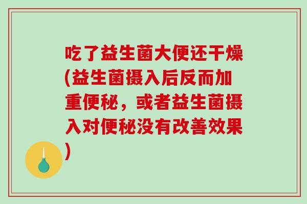 吃了益生菌大便还干燥(益生菌摄入后反而加重，或者益生菌摄入对没有改善效果)