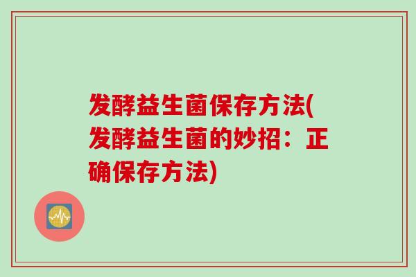 发酵益生菌保存方法(发酵益生菌的妙招：正确保存方法)