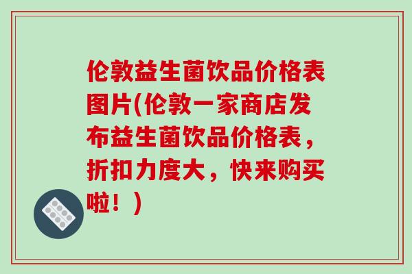 伦敦益生菌饮品价格表图片(伦敦一家商店发布益生菌饮品价格表,折扣力度大,快来购买啦!) 伦敦益生菌饮品价格表图片(伦敦一家商店发布益生菌饮品价格表,折扣力度大,快来购买啦!)