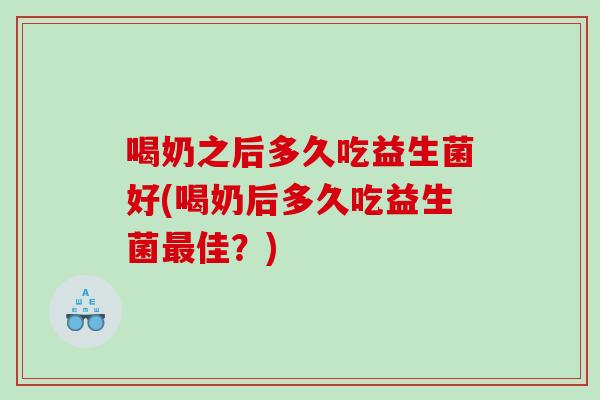 喝奶之后多久吃益生菌好(喝奶后多久吃益生菌佳?) 喝奶之后多久吃益生菌好(喝奶后多久吃益生菌佳?)