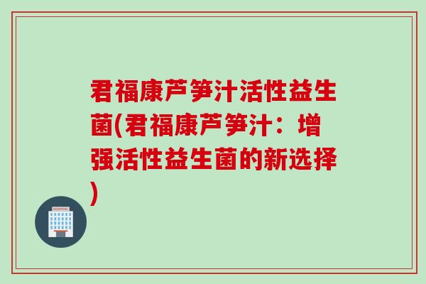 君福康芦笋汁活性益生菌(君福康芦笋汁：增强活性益生菌的新选择)
