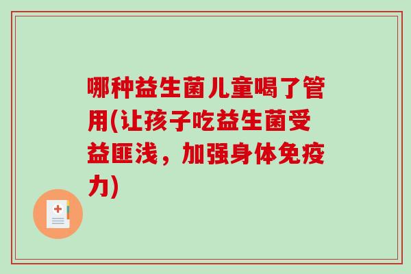 哪种益生菌儿童喝了管用(让孩子吃益生菌受益匪浅，加强身体免疫力)