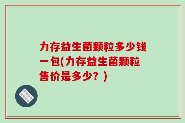 力存益生菌颗粒多少钱一包(力存益生菌颗粒售价是多少？)