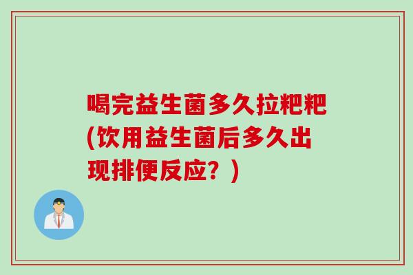 喝完益生菌多久拉粑粑(饮用益生菌后多久出现排便反应？)