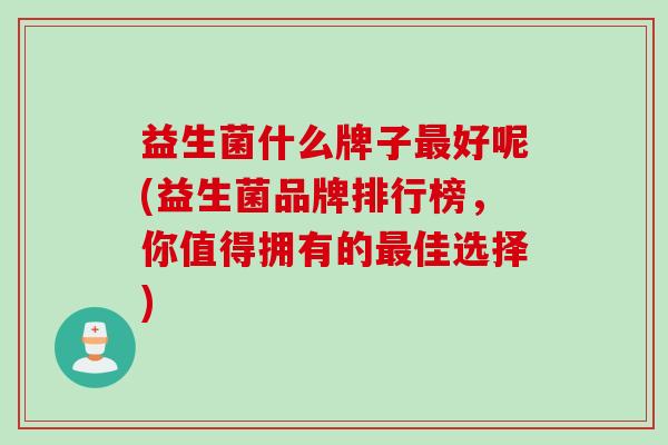 益生菌什么牌子最好呢(益生菌品牌排行榜，你值得拥有的最佳选择)