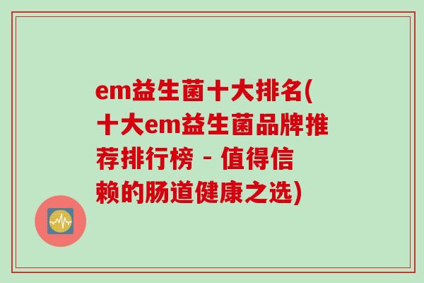em益生菌十大排名(十大em益生菌品牌推荐排行榜 - 值得信赖的肠道健康之选)