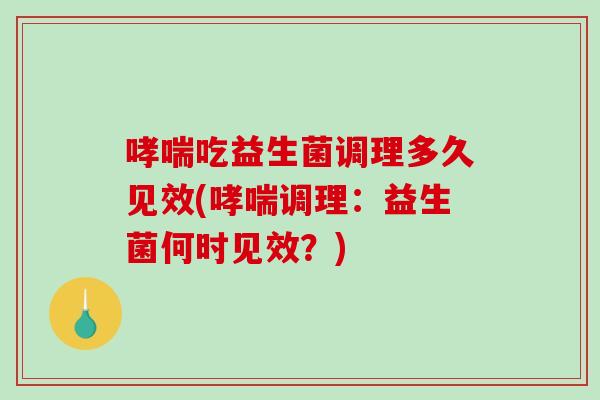 哮喘吃益生菌调理多久见效(哮喘调理：益生菌何时见效？)