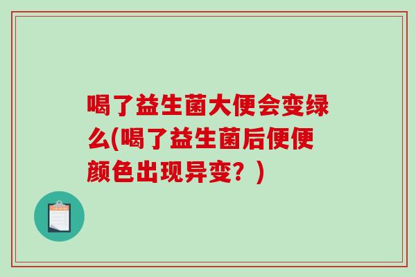 喝了益生菌大便会变绿么(喝了益生菌后便便颜色出现异变？)