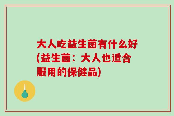 大人吃益生菌有什么好(益生菌：大人也适合服用的保健品)