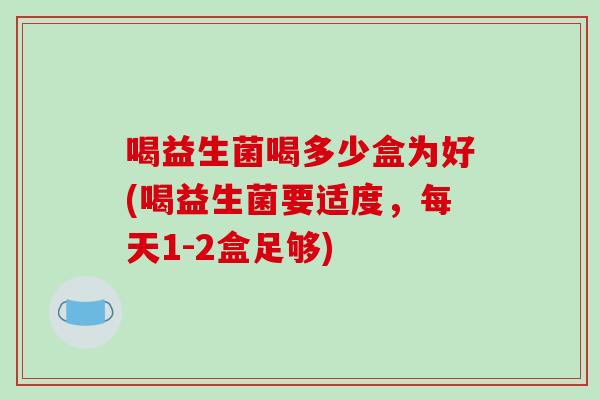 喝益生菌喝多少盒为好(喝益生菌要适度，每天1-2盒足够)