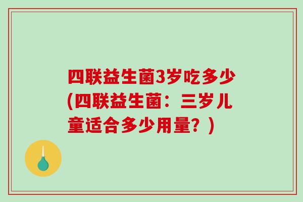 四联益生菌3岁吃多少(四联益生菌：三岁儿童适合多少用量？)