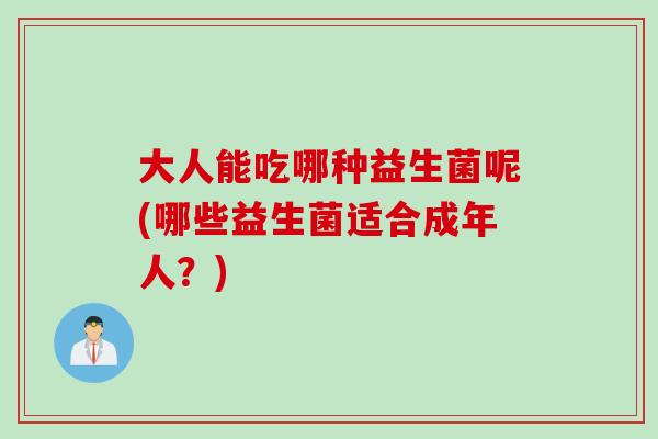大人能吃哪种益生菌呢(哪些益生菌适合成年人？)