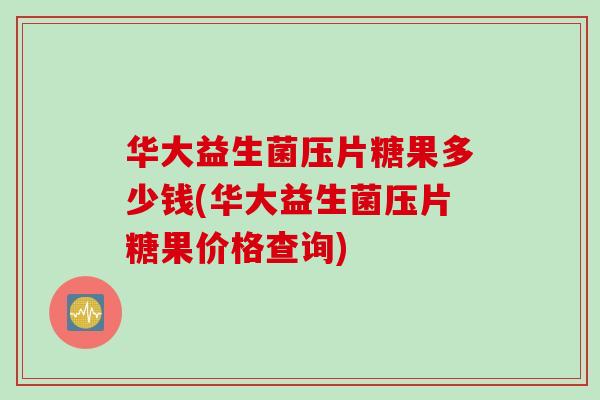 华大益生菌压片糖果多少钱(华大益生菌压片糖果价格查询)