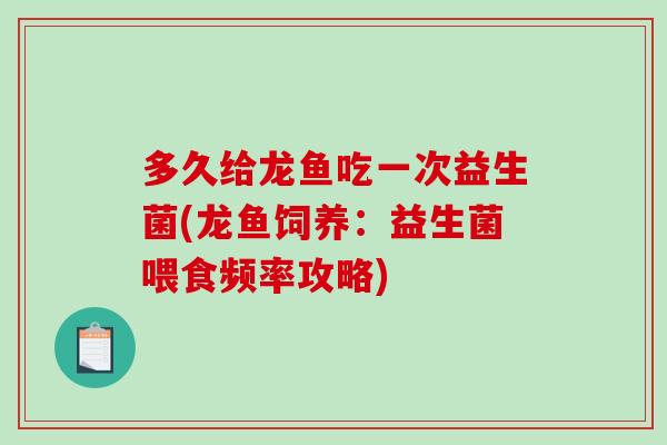 多久给龙鱼吃一次益生菌(龙鱼饲养：益生菌喂食频率攻略)