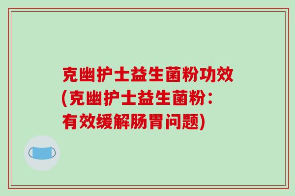 克幽护士益生菌粉功效(克幽护士益生菌粉:有效缓解肠胃问题) 克幽护士益生菌粉功效(克幽护士益生菌粉:有效缓解肠胃问题)