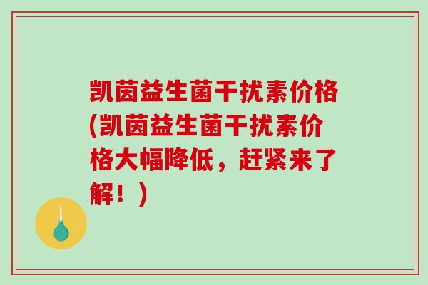 凯茵益生菌干扰素价格(凯茵益生菌干扰素价格大幅降低，赶紧来了解！)