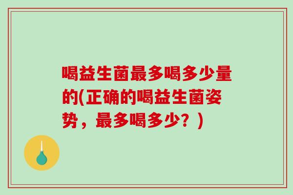 喝益生菌多喝多少量的(正确的喝益生菌姿势，多喝多少？)