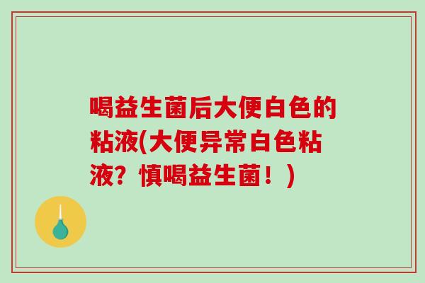 喝益生菌后大便白色的粘液(大便异常白色粘液？慎喝益生菌！)