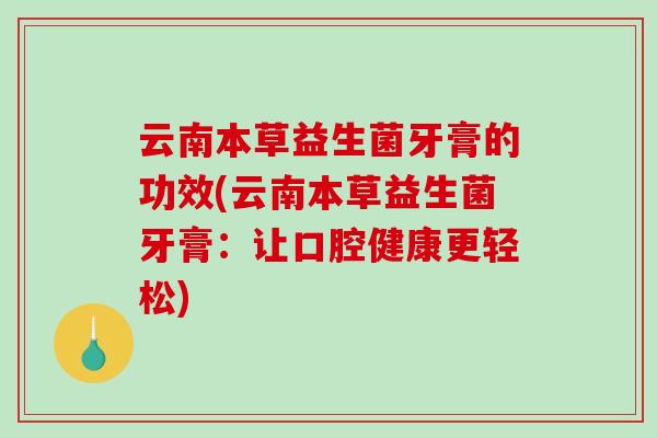 云南本草益生菌牙膏的功效(云南本草益生菌牙膏：让口腔健康更轻松)