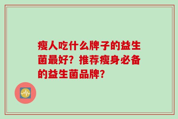 瘦人吃什么牌子的益生菌最好？推荐瘦身必备的益生菌品牌？