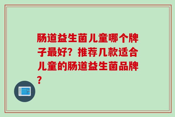 肠道益生菌儿童哪个牌子最好？推荐几款适合儿童的肠道益生菌品牌？