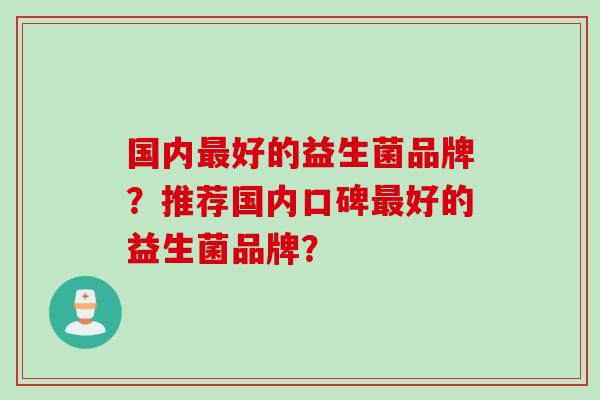 国内最好的益生菌品牌？推荐国内口碑最好的益生菌品牌？