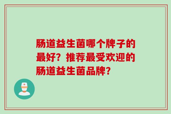 肠道益生菌哪个牌子的最好？推荐最受欢迎的肠道益生菌品牌？