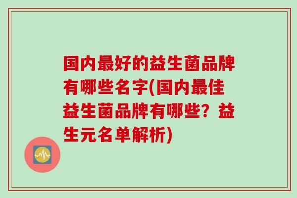 国内最好的益生菌品牌有哪些名字(国内最佳益生菌品牌有哪些？益生元名单解析)