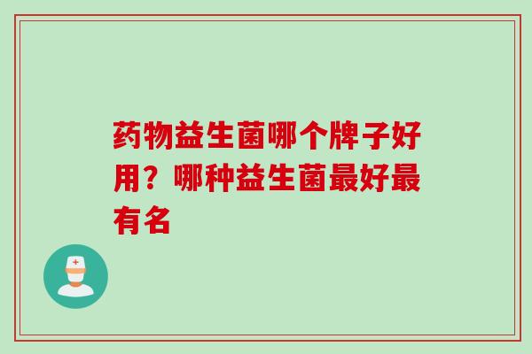 药物益生菌哪个牌子好用？哪种益生菌最好最有名