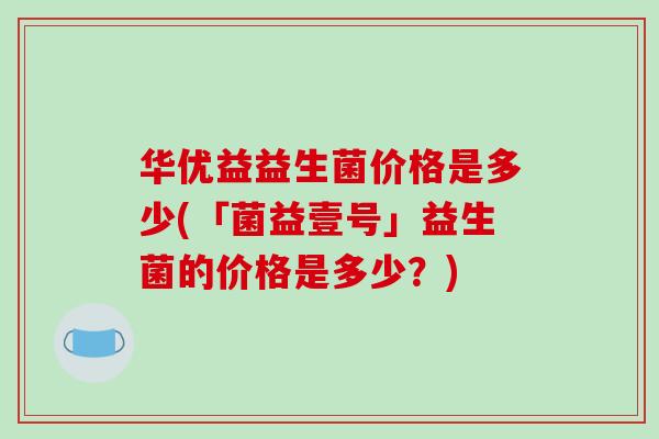 华优益益生菌价格是多少(「菌益壹号」益生菌的价格是多少？)