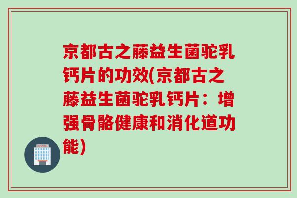 京都古之藤益生菌驼乳钙片的功效(京都古之藤益生菌驼乳钙片：增强骨骼健康和消化道功能)