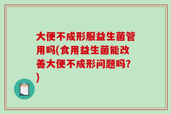 大便不成形服益生菌管用吗(食用益生菌能改善大便不成形问题吗？)