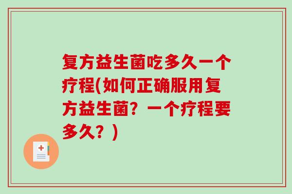 复方益生菌吃多久一个疗程(如何正确服用复方益生菌?一个疗程要多久?) 复方益生菌吃多久一个疗程(如何正确服用复方益生菌?一个疗程要多久?)