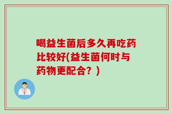 喝益生菌后多久再吃药比较好(益生菌何时与药物更配合？)