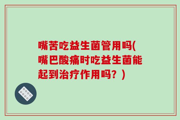 嘴苦吃益生菌管用吗(嘴巴酸痛时吃益生菌能起到作用吗？)
