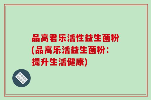 品高君乐活性益生菌粉(品高乐活益生菌粉：提升生活健康)