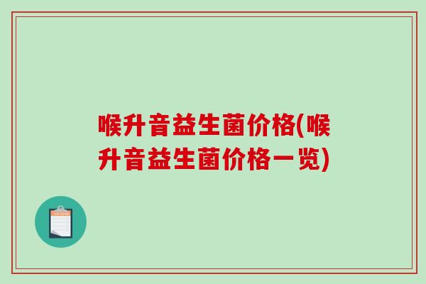 喉升音益生菌价格(喉升音益生菌价格一览)