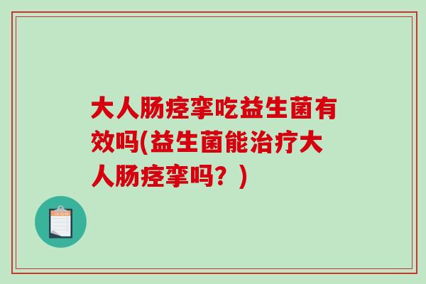 大人肠痉挛吃益生菌有效吗(益生菌能大人肠痉挛吗？)