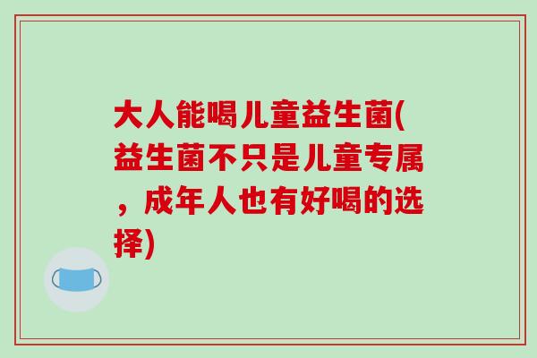 大人能喝儿童益生菌(益生菌不只是儿童专属，成年人也有好喝的选择)