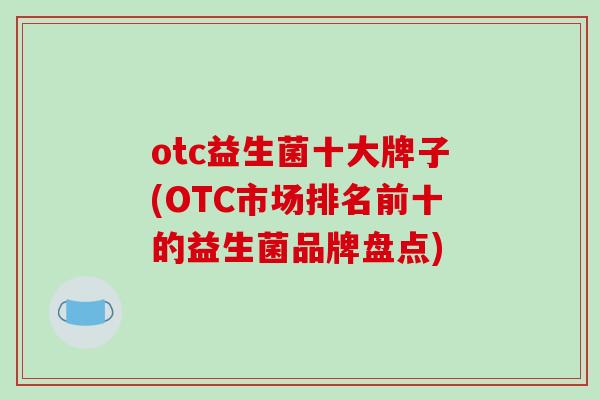 otc益生菌十大牌子(OTC市场排名前十的益生菌品牌盘点)