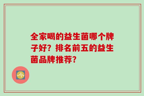 全家喝的益生菌哪个牌子好？排名前五的益生菌品牌推荐？