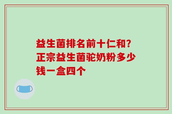 益生菌排名前十仁和？正宗益生菌驼奶粉多少钱一盒四个