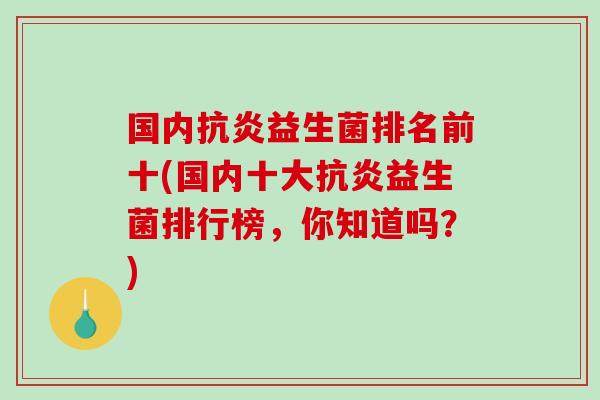 国内抗炎益生菌排名前十(国内十大抗炎益生菌排行榜，你知道吗？)